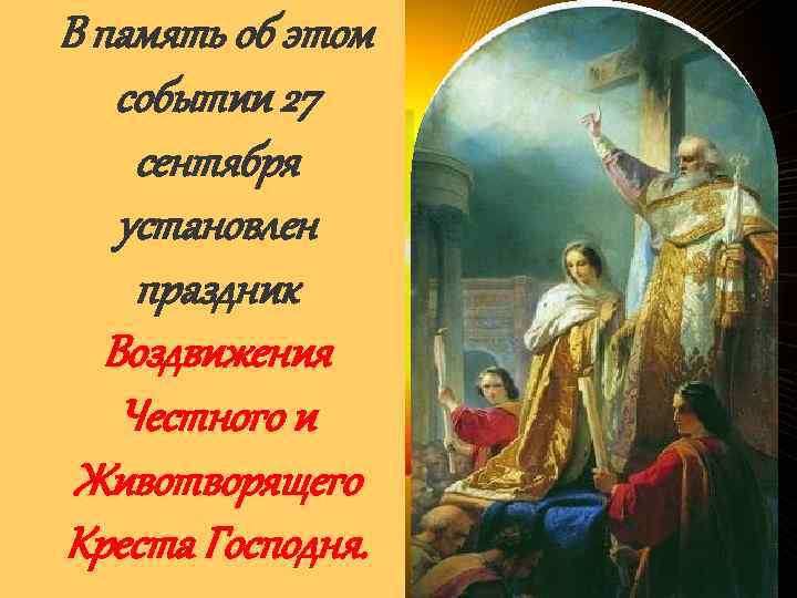 В память об этом событии 27 сентября установлен праздник Воздвижения Честного и Животворящего Креста