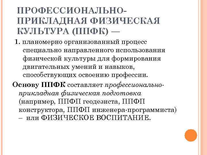 ПРОФЕССИОНАЛЬНОПРИКЛАДНАЯ ФИЗИЧЕСКАЯ КУЛЬТУРА (ППФК) — 1. планомерно организованный процесс специально направленного использования физической культуры