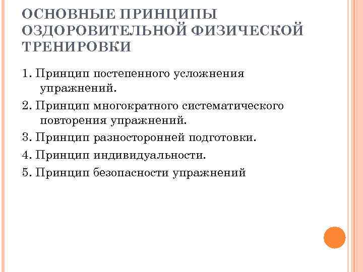 ОСНОВНЫЕ ПРИНЦИПЫ ОЗДОРОВИТЕЛЬНОЙ ФИЗИЧЕСКОЙ ТРЕНИРОВКИ 1. Принцип постепенного усложнения упражнений. 2. Принцип многократного систематического