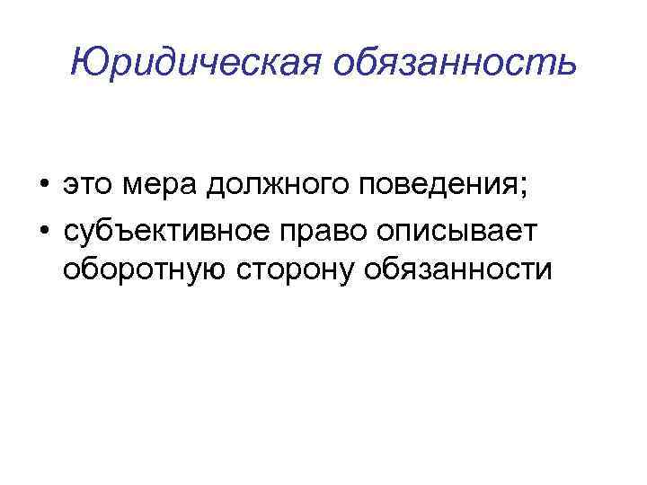 Юридическая обязанность • это мера должного поведения; • субъективное право описывает оборотную сторону обязанности