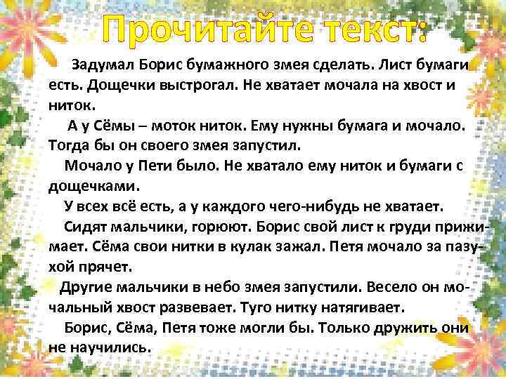 Прочитайте текст: Задумал Борис бумажного змея сделать. Лист бумаги есть. Дощечки выстрогал. Не хватает