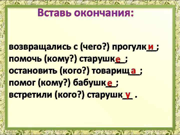 Вставь окончания: возвращались с (чего? ) прогулк__; и помочь (кому? ) старушк__; е а