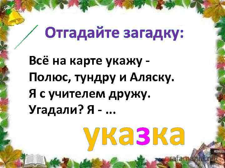 Отгадайте загадку: Всё на карте укажу Полюс, тундру и Аляску. Я с учителем дружу.