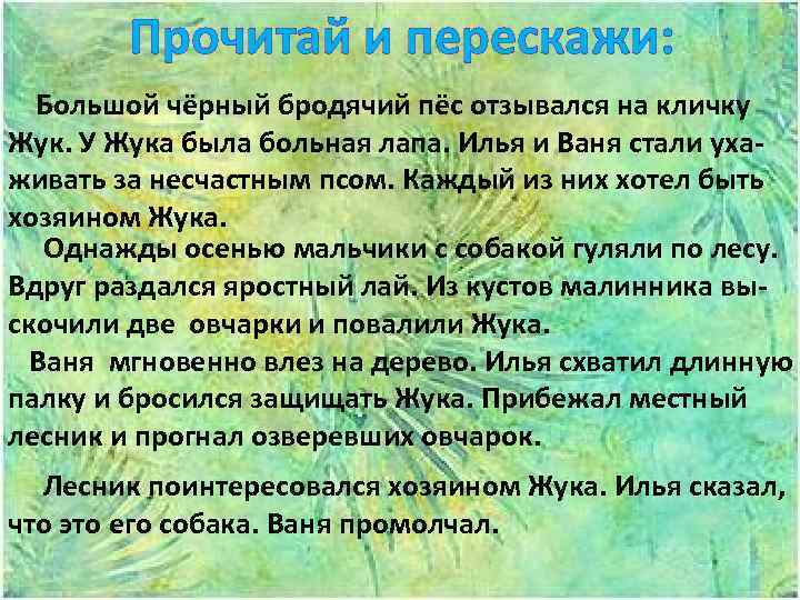 Прочитай и перескажи: Большой чёрный бродячий пёс отзывался на кличку Жук. У Жука была