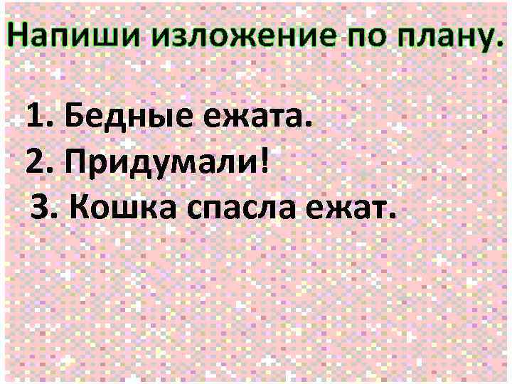 Напиши изложение по плану. 1. Бедные ежата. 2. Придумали! 3. Кошка спасла ежат. 