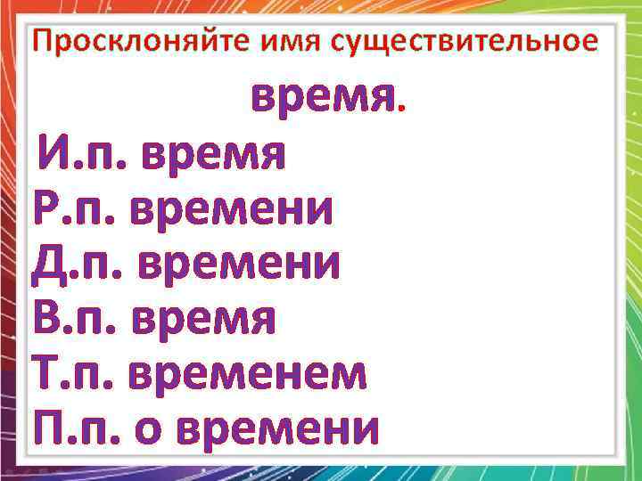 Просклоняйте имя существительное время. И. п. время Р. п. времени Д. п. времени В.
