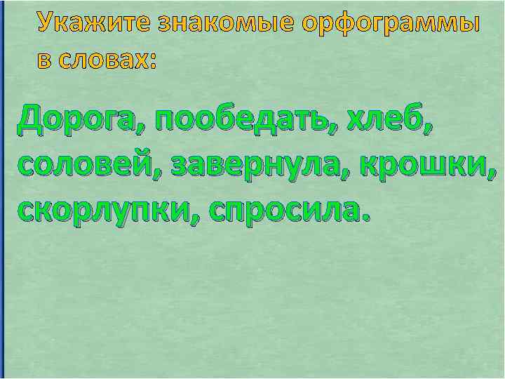 Укажите знакомые орфограммы в словах: Дорога, пообедать, хлеб, соловей, завернула, крошки, скорлупки, спросила. 