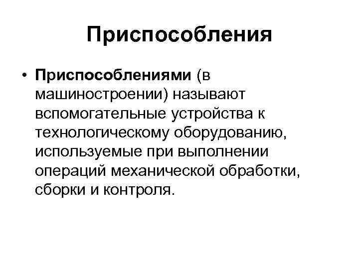 Приспособления • Приспособлениями (в машиностроении) называют вспомогательные устройства к технологическому оборудованию, используемые при выполнении