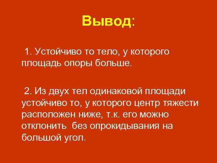 Вывод: 1. Устойчиво то тело, у которого площадь опоры больше. 2. Из двух тел