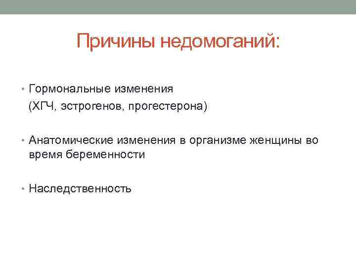 Причины недомоганий: • Гормональные изменения (ХГЧ, эстрогенов, прогестерона) • Анатомические изменения в организме женщины