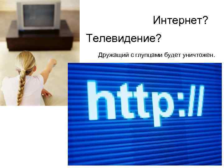 Интернет? Телевидение? Дружащий с глупцами будет уничтожен. 