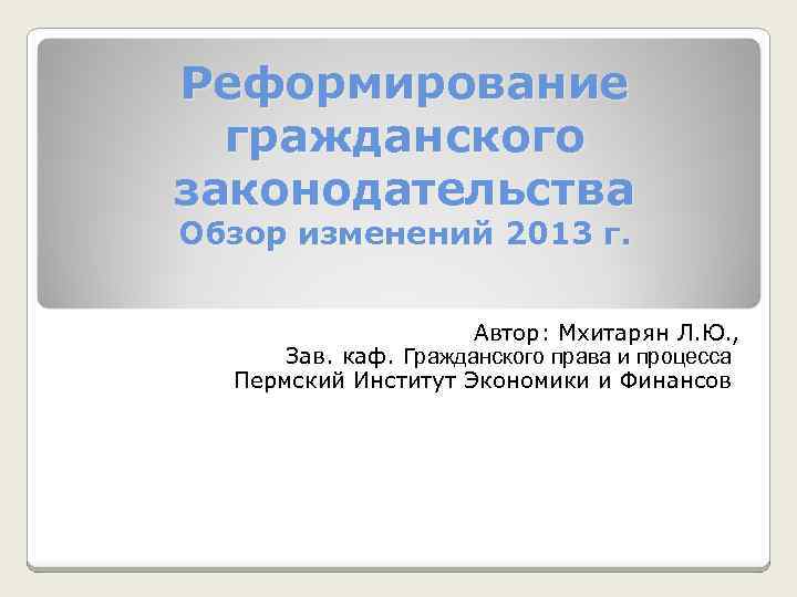 Реформирование гражданского законодательства Обзор изменений 2013 г. Автор: Мхитарян Л. Ю. , Зав. каф.