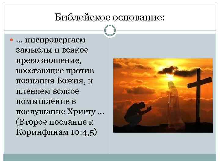 Библейское основание: … ниспровергаем замыслы и всякое превозношение, восстающее против познания Божия, и пленяем