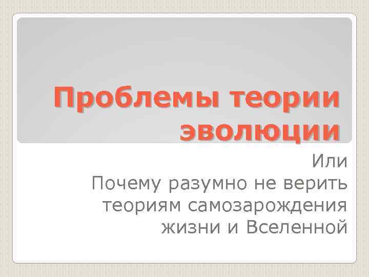 Проблемы теории эволюции Или Почему разумно не верить теориям самозарождения жизни и Вселенной 