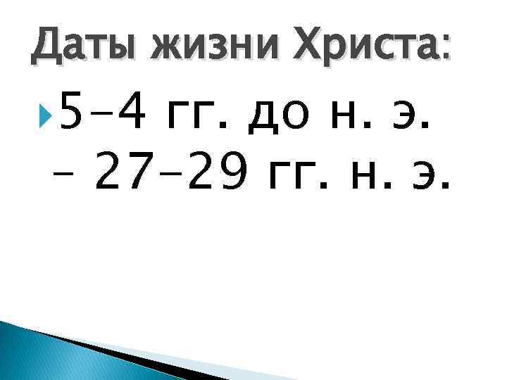 Даты жизни Христа: 5 -4 гг. до н. э. – 27 -29 гг. н.
