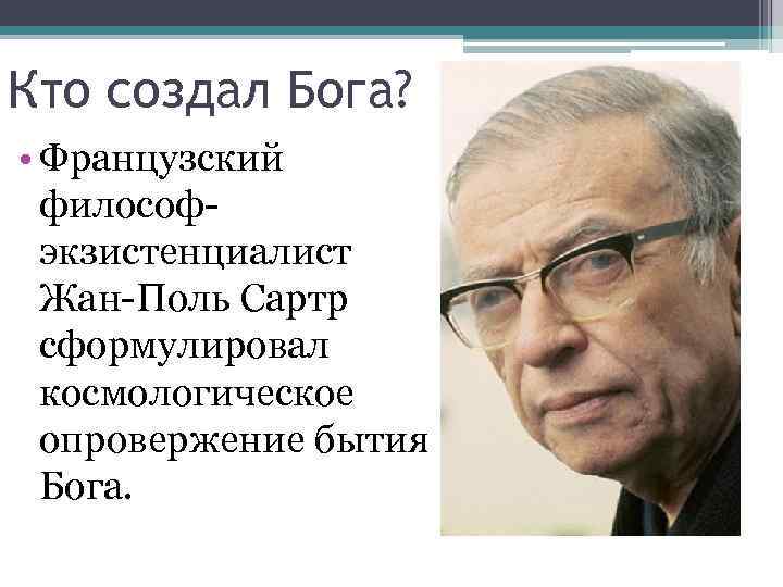 Кто создал Бога? • Французский философэкзистенциалист Жан-Поль Сартр сформулировал космологическое опровержение бытия Бога. 