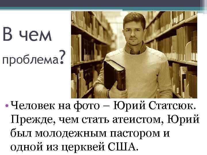 В чем проблема? • Человек на фото – Юрий Статсюк. Прежде, чем стать атеистом,
