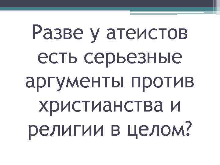 Разве у атеистов есть серьезные аргументы против христианства и религии в целом? 