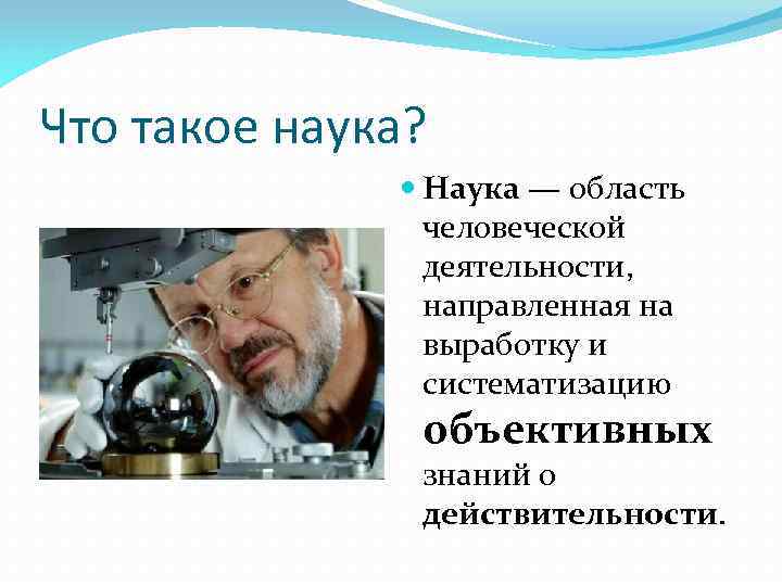 Что такое наука? Наука — область человеческой деятельности, направленная на выработку и систематизацию объективных