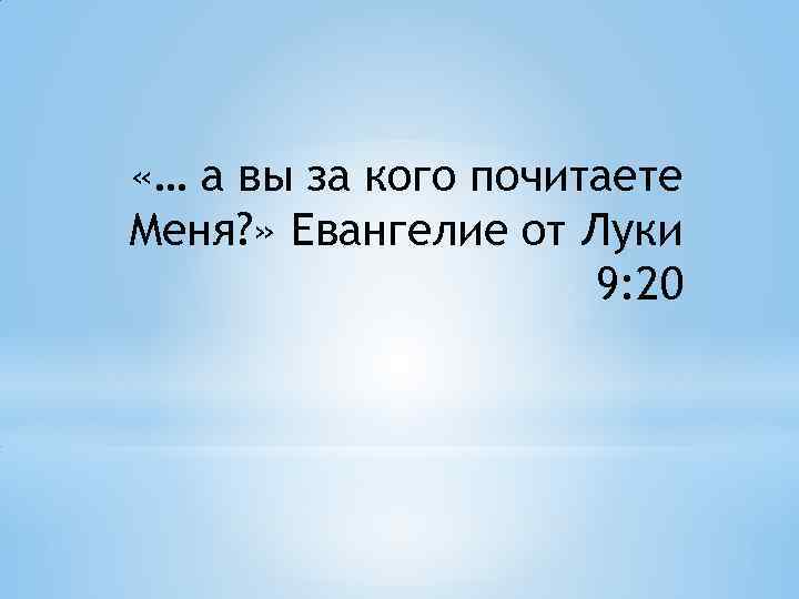  «… а вы за кого почитаете Меня? » Евангелие от Луки 9: 20