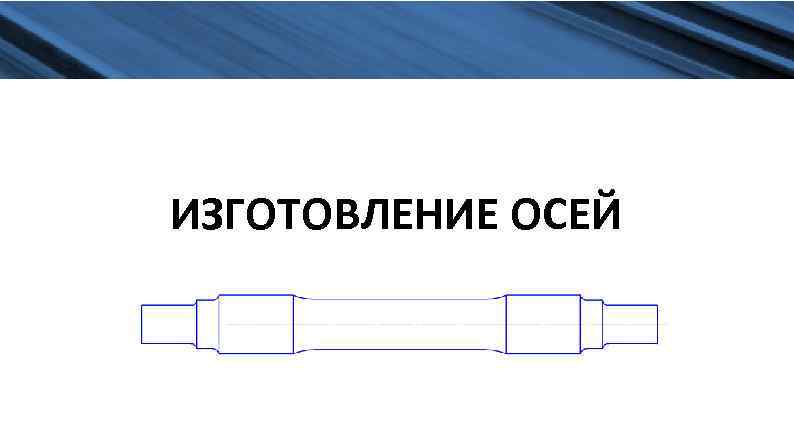 ИЗГОТОВЛЕНИЕ ОСЕЙ 