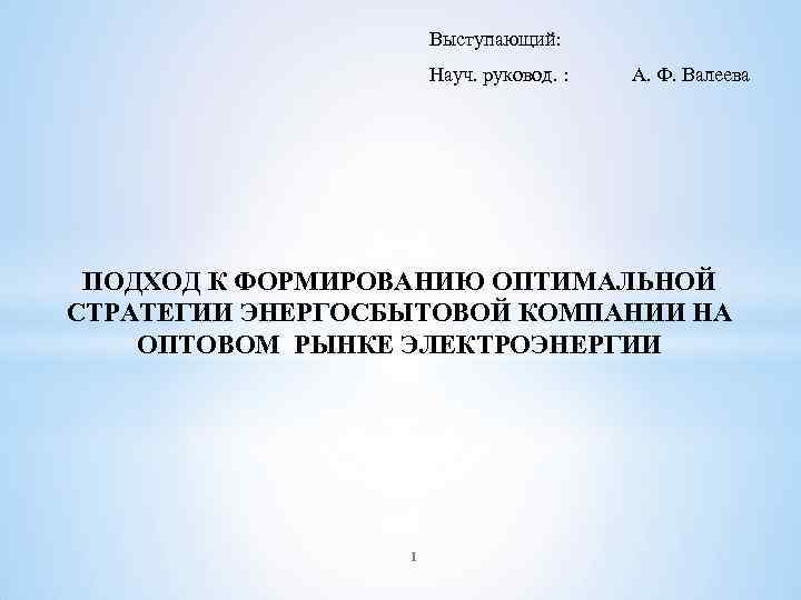 Выступающий: Науч. руковод. : А. Ф. Валеева ПОДХОД К ФОРМИРОВАНИЮ ОПТИМАЛЬНОЙ СТРАТЕГИИ ЭНЕРГОСБЫТОВОЙ КОМПАНИИ