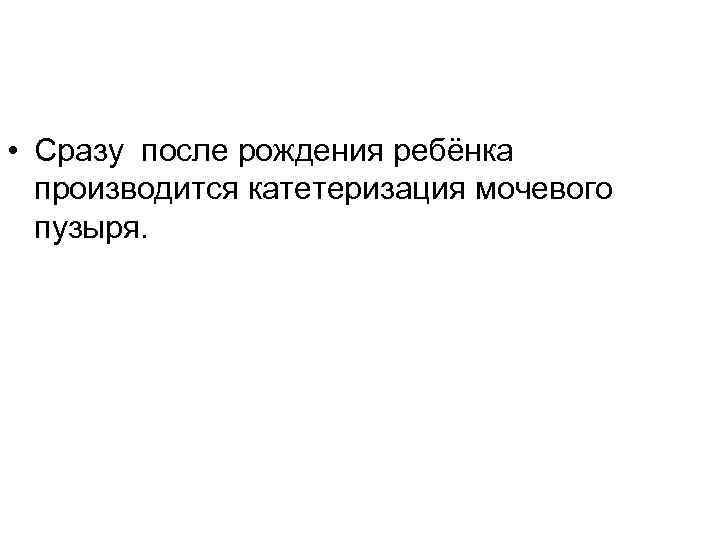  • Сразу после рождения ребёнка производится катетеризация мочевого пузыря. 