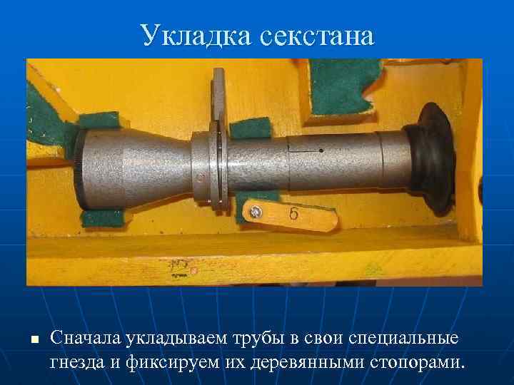 Укладка секстана n Сначала укладываем трубы в свои специальные гнезда и фиксируем их деревянными