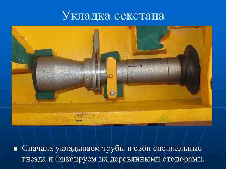Укладка секстана n Сначала укладываем трубы в свои специальные гнезда и фиксируем их деревянными