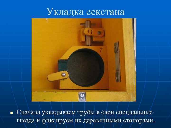 Укладка секстана n Сначала укладываем трубы в свои специальные гнезда и фиксируем их деревянными