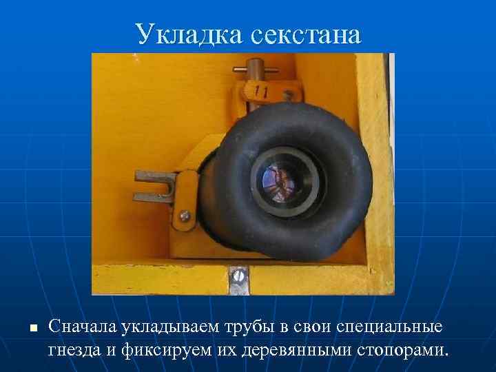 Укладка секстана n Сначала укладываем трубы в свои специальные гнезда и фиксируем их деревянными