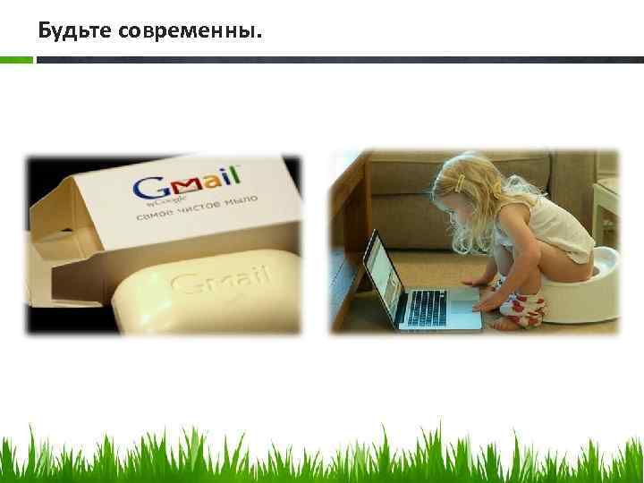 Будьте современны. 