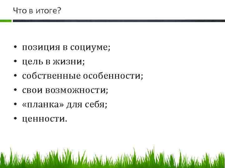 Что в итоге? • • • позиция в социуме; цель в жизни; собственные особенности;