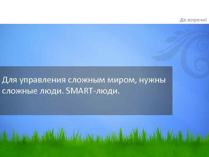 До встречи! Для управления сложным миром, нужны сложные люди. SMART-люди. 