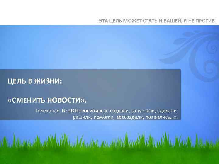 ЭТА ЦЕЛЬ МОЖЕТ СТАТЬ И ВАШЕЙ, Я НЕ ПРОТИВ! ЦЕЛЬ В ЖИЗНИ: «СМЕНИТЬ НОВОСТИ»