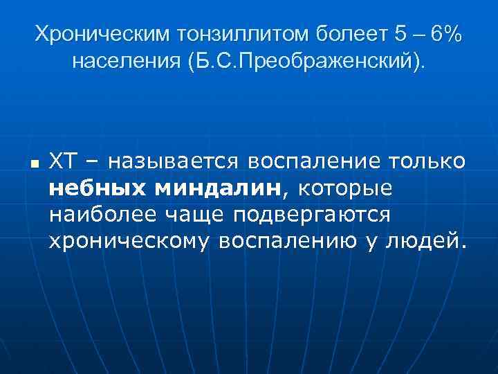 Хроническим тонзиллитом болеет 5 – 6% населения (Б. С. Преображенский). n ХТ – называется