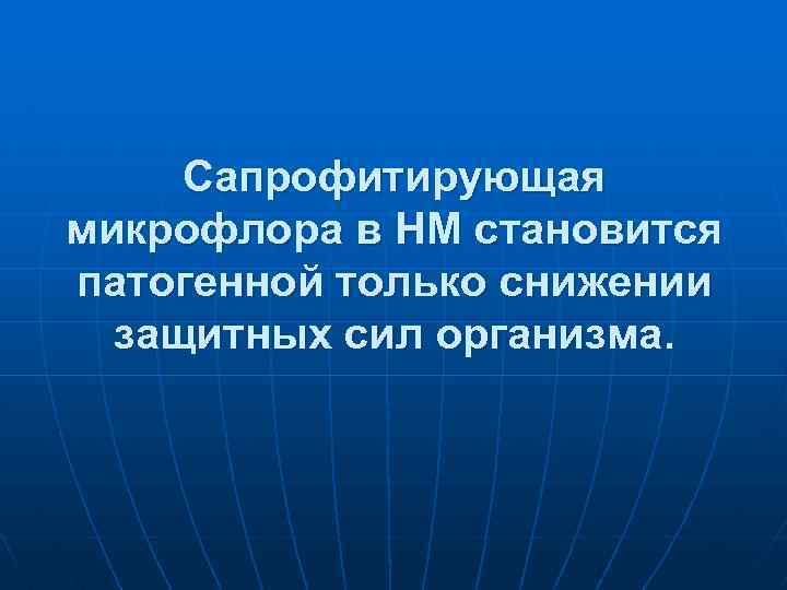 Сапрофитирующая микрофлора в НМ становится патогенной только снижении защитных сил организма. 
