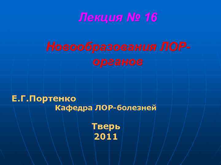 Лекция № 16 Новообразования ЛОРорганов Е. Г. Портенко Кафедра ЛОР-болезней Тверь 2011 