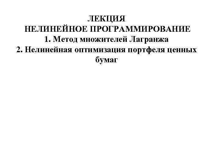 ЛЕКЦИЯ НЕЛИНЕЙНОЕ ПРОГРАММИРОВАНИЕ 1. Метод множителей Лагранжа 2. Нелинейная оптимизация портфеля ценных бумаг 