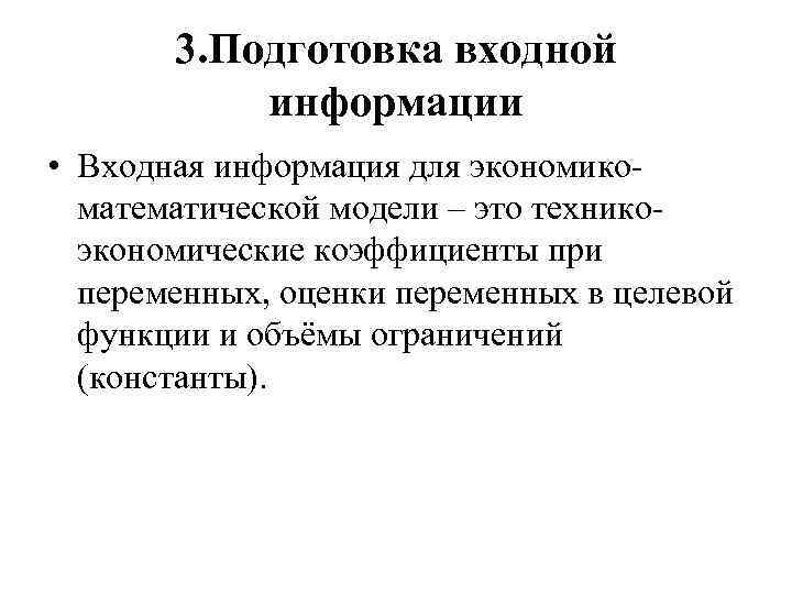 3. Подготовка входной информации • Входная информация для экономикоматематической модели – это техникоэкономические коэффициенты