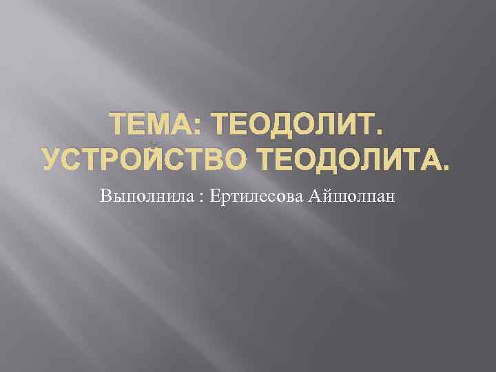 ТЕМА: ТЕОДОЛИТ. УСТРОЙСТВО ТЕОДОЛИТА. Выполнила : Ертилесова Айшолпан 