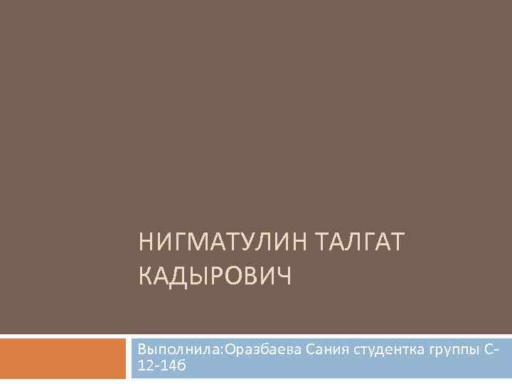 НИГМАТУЛИН ТАЛГАТ КАДЫРОВИЧ Выполнила: Оразбаева Сания студентка группы С 12 -14 б 