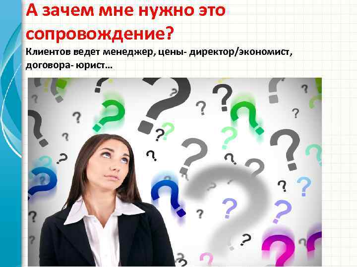 А зачем мне нужно это сопровождение? Клиентов ведет менеджер, цены- директор/экономист, договора- юрист… 