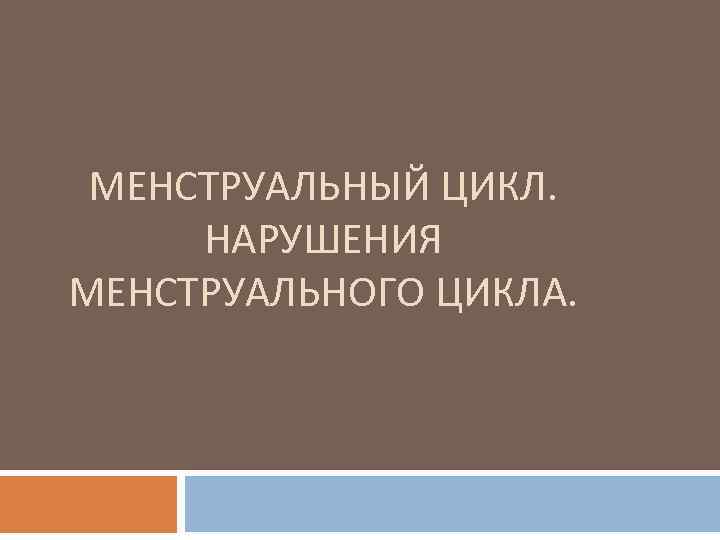МЕНСТРУАЛЬНЫЙ ЦИКЛ. НАРУШЕНИЯ МЕНСТРУАЛЬНОГО ЦИКЛА. 