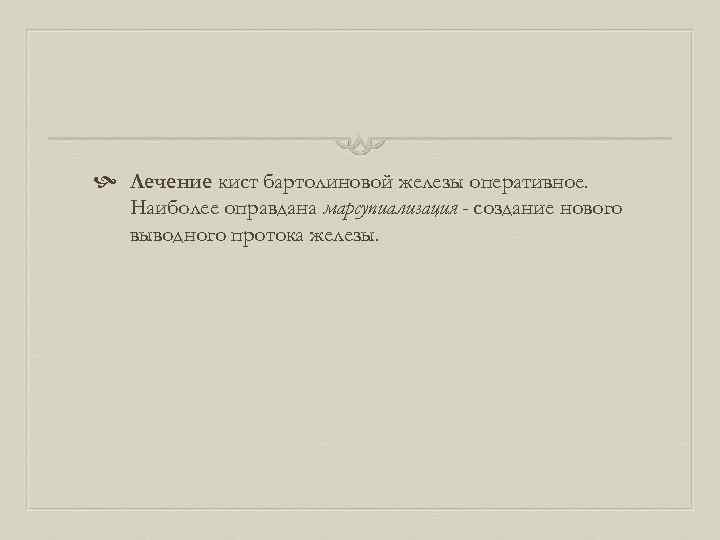  Лечение кист бартолиновой железы оперативное. Наиболее оправдана марсупиализация - создание нового выводного протока
