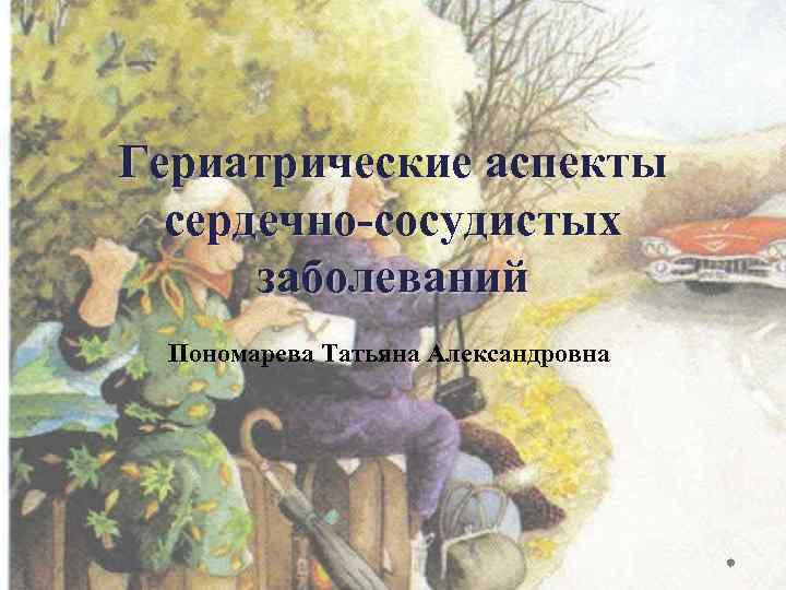 Гериатрические аспекты сердечно сосудистых заболеваний Пономарева Татьяна Александровна 