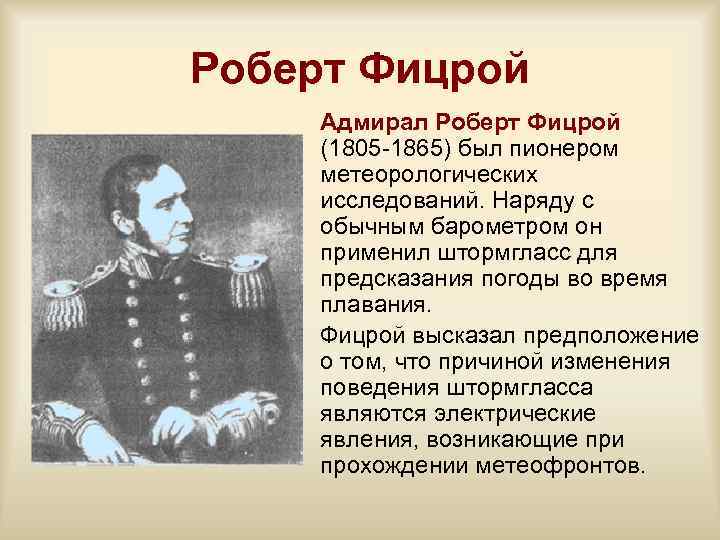 Роберт Фицрой Адмирал Роберт Фицрой (1805 -1865) был пионером метеорологических исследований. Наряду с обычным