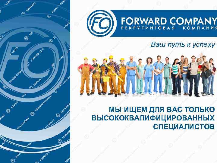 Ваш путь к успеху МЫ ИЩЕМ ДЛЯ ВАС ТОЛЬКО ВЫСОКОКВАЛИФИЦИРОВАННЫХ СПЕЦИАЛИСТОВ 