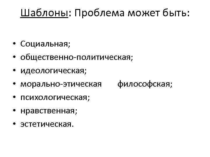 Шаблоны: Проблема может быть: • • Социальная; общественно-политическая; идеологическая; морально-этическая философская; психологическая; нравственная; эстетическая.