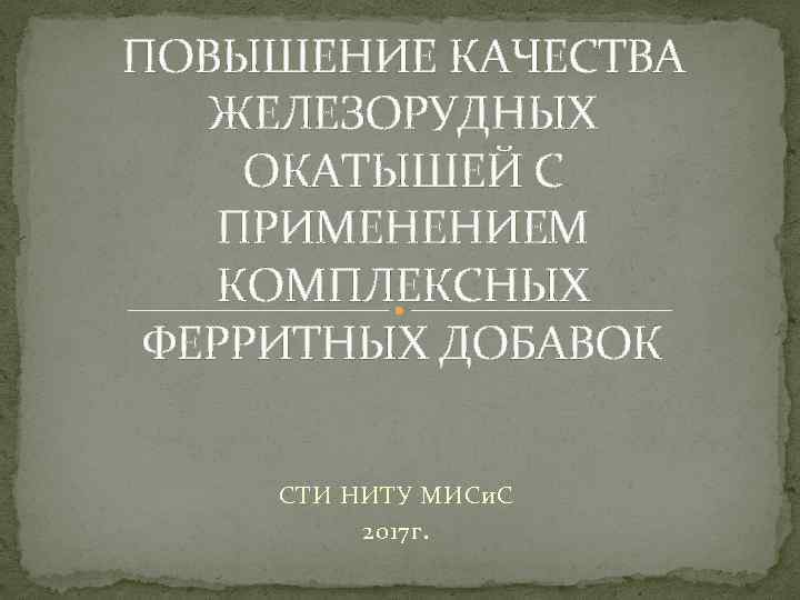 ПОВЫШЕНИЕ КАЧЕСТВА ЖЕЛЕЗОРУДНЫХ ОКАТЫШЕЙ С ПРИМЕНЕНИЕМ КОМПЛЕКСНЫХ ФЕРРИТНЫХ ДОБАВОК СТИ НИТУ МИСи. С 2017